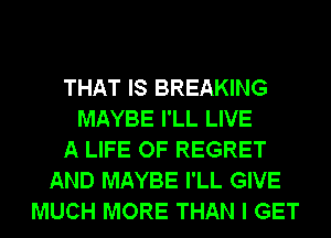 THAT IS BREAKING
MAYBE I'LL LIVE
A LIFE OF REGRET
AND MAYBE I'LL GIVE
MUCH MORE THAN I GET
