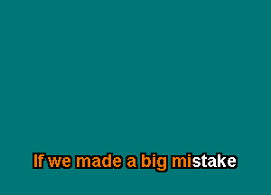 If we made a big mistake