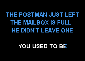 THE POSTMAN JUST LEFT
THE MAILBOX IS FULL
HE DIDN'T LEAVE ONE

YOU USED TO BE