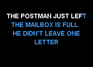 THE POSTMAN JUST LEFT
THE MAILBOX IS FULL
HE DIDN'T LEAVE ONE

LETTER