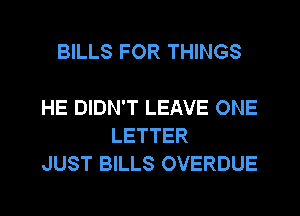 BILLS FOR THINGS

HE DIDN'T LEAVE ONE
LETTER
JUST BILLS OVERDUE