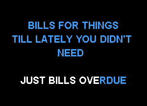 BILLS FOR THINGS
TILL LATELY YOU DIDN'T
NEED

JUST BILLS OVERDUE
