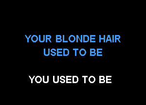 YOUR BLONDE HAIR
USED TO BE

YOU USED TO BE