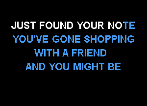 JUST FOUND YOUR NOTE
YOU'VE GONE SHOPPING
WITH A FRIEND
AND YOU MIGHT BE