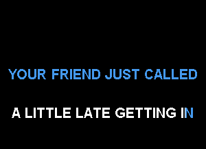 YOUR FRIEND JUST CALLED

A LITTLE LATE GETTING IN