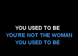 YOU USED TO BE

YOU'RE NOT THE WOMAN
YOU USED TO BE