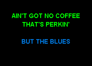 AIN'T GOT NO COFFEE
THAT'S PERKIN'

BUT THE BLUES