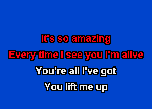 It's so amazing

Every time I see you I'm alive
You're all I've got

You lift me up