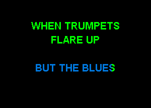 WHEN TRUMPETS
FLARE UP

BUT THE BLUES
