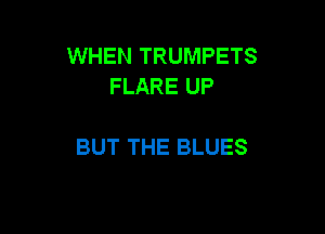 WHEN TRUMPETS
FLARE UP

BUT THE BLUES