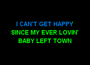 I CAN'T GET HAPPY
SINCE MY EVER LOVIN'

BABY LEFT TOWN