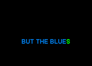 BUT THE BLUES