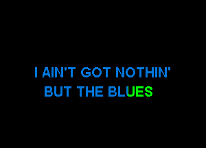 I AIN'T GOT NOTHIN'

BUT THE BLUES