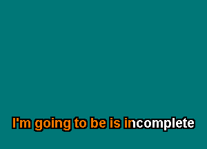 I'm going to be is incomplete
