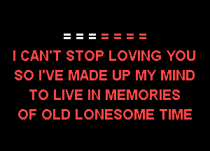 I CAN'T STOP LOVING YOU
SO I'VE MADE UP MY MIND
TO LIVE IN MEMORIES
OF OLD LONESOME TIME