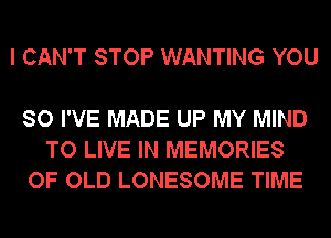 I CAN'T STOP WANTING YOU

SO I'VE MADE UP MY MIND
TO LIVE IN MEMORIES
OF OLD LONESOME TIME