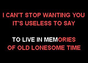 I CAN'T STOP WANTING YOU
IT'S USELESS TO SAY

TO LIVE IN MEMORIES
OF OLD LONESOME TIME