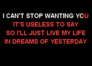 I CAN'T STOP WANTING YOU
IT'S USELESS TO SAY
SO I'LL JUST LIVE MY LIFE
IN DREAMS OF YESTERDAY