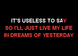 IT'S USELESS TO SAY
SO I'LL JUST LIVE MY LIFE
IN DREAMS OF YESTERDAY