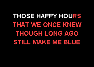 THOSE HAPPY HOURS
THAT WE ONCE KNEW
THOUGH LONG AGO
STILL MAKE ME BLUE