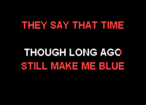 THEY SAY THAT TIME

THOUGH LONG AGO
STILL MAKE ME BLUE