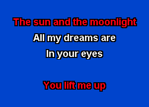 The sun and the moonlight
All my dreams are
In your eyes

You lift me up