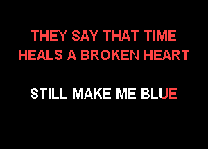 THEY SAY THAT TIME
HEALS A BROKEN HEART

STILL MAKE ME BLUE