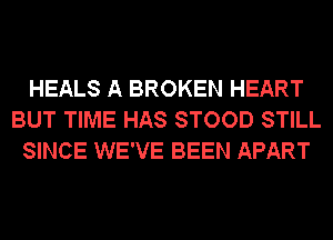 HEALS A BROKEN HEART
BUT TIME HAS STOOD STILL
SINCE WE'VE BEEN APART