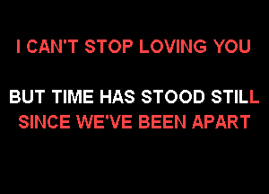 I CAN'T STOP LOVING YOU

BUT TIME HAS STOOD STILL
SINCE WE'VE BEEN APART