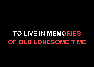 TO LIVE IN MEMORIES

OF OLD LONESOME TIME