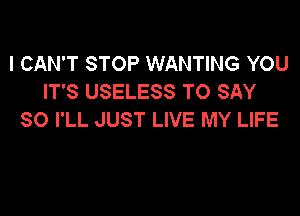 I CAN'T STOP WANTING YOU
IT'S USELESS TO SAY
SO I'LL JUST LIVE MY LIFE