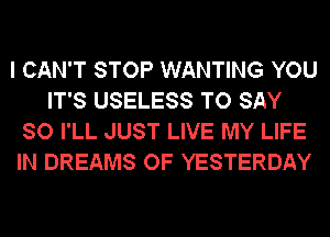 I CAN'T STOP WANTING YOU
IT'S USELESS TO SAY
SO I'LL JUST LIVE MY LIFE
IN DREAMS OF YESTERDAY