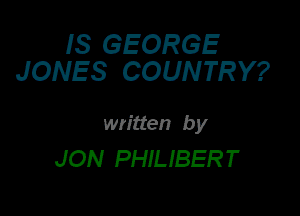 IS GEORGE
JONES COUNTRY?

written by
JON PHILIBERT