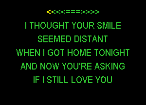 IIIIzzzIIII
I THOUGHT YOUR SMILE
SEEMED DISTANT
WHEN I GOT HOME TONIGHT
AND NOW YOU'RE ASKING
IF I STILL LOVE YOU