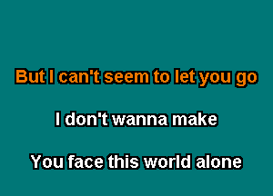 But I can't seem to let you go

I don't wanna make

You face this world alone