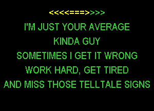 ((((
I'M JUST YOUR AVERAGE
KINDA GUY
SOMETIMES I GET IT WRONG

WORK HARD, GET TIRED
AND MISS THOSE TELLTALE SIGNS