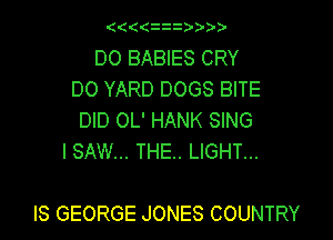 ((((   )
DO BABIES CRY
DO YARD DOGS BITE
DID OL' HANK SING
I SAW... THE. LIGHT...

IS GEORGE JONES COUNTRY
