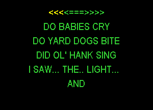 ( ( zzz
DO BABIES CRY
DO YARD DOGS BITE

DID OL' HANK SING
I SAW... THE.. LIGHT...
AND
