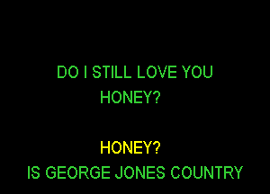 DOISTWLLOVEYOU

HONEY?

HONEY?
ISGEORGEJONESCOUNTRY