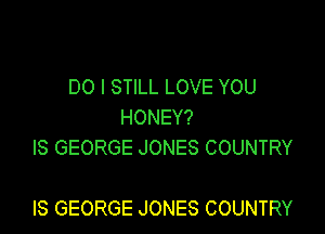 DO I STILL LOVE YOU
HONEY?
IS GEORGE JONES COUNTRY

IS GEORGE JONES COUNTRY