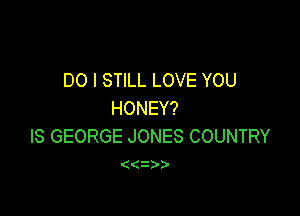 DO I STILL LOVE YOU

HONEY?
IS GEORGE JONES COUNTRY

((1))