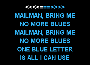 (((( 2
MAILMAN, BRING ME
NO MORE BLUES
MAILMAN, BRING ME
NO MORE BLUES
ONE BLUE LETTER

IS ALL I CAN USE l