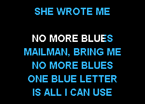 SHE WROTE ME

NO MORE BLUES
MAILMAN, BRING ME
NO MORE BLUES
ONE BLUE LETTER

IS ALL I CAN USE l
