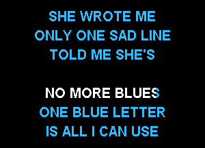 SHE WROTE ME
ONLY ONE SAD LINE
TOLD ME SHE'S

NO MORE BLUES
ONE BLUE LETTER

IS ALL I CAN USE l