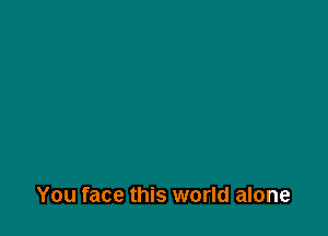 You face this world alone