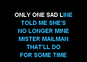 ONLY ONE SAD LINE
TOLD ME SHE'S
NO LONGER MINE
MISTER MAILMAN
THAT'LL DO

FOR SOME TIME I