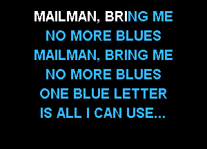 MAILMAN, BRING ME
NO MORE BLUES
MAILMAN, BRING ME
NO MORE BLUES
ONE BLUE LETTER
IS ALL I CAN USE...

g