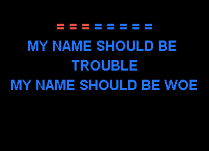 MY NAME SHOULD BE
TROUBLE
MY NAME SHOULD BE WOE