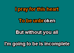 I pray for this heart
To be unbroken

But without you all

I'm going to be is incomplete