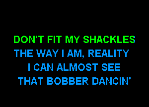 DON'T FIT MY SHACKLES
THE WAY I AM, REALITY

I CAN ALMOST SEE
THAT BOBBER DANCIN'